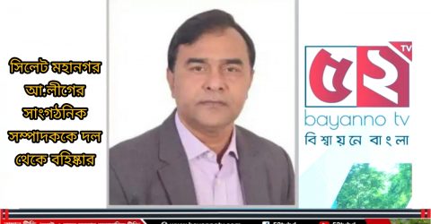 সিলেট মহানগর আ.লীগের সাংগঠনিক সম্পাদককে দল থেকে বহিষ্কার