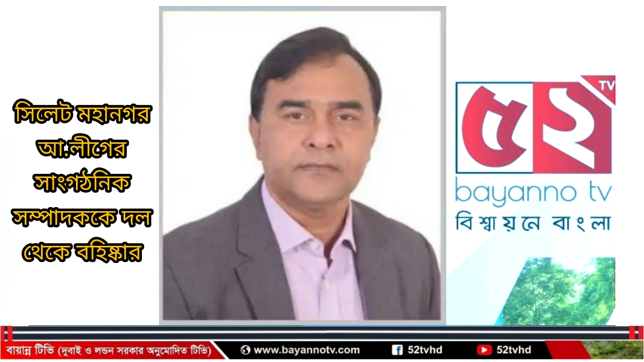 সিলেট মহানগর আ.লীগের সাংগঠনিক সম্পাদককে দল থেকে বহিষ্কার