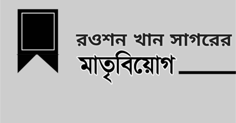 রওশন খান সাগরের মাতৃবিয়োগ : রাজনৈতিক নেতাদের শোক